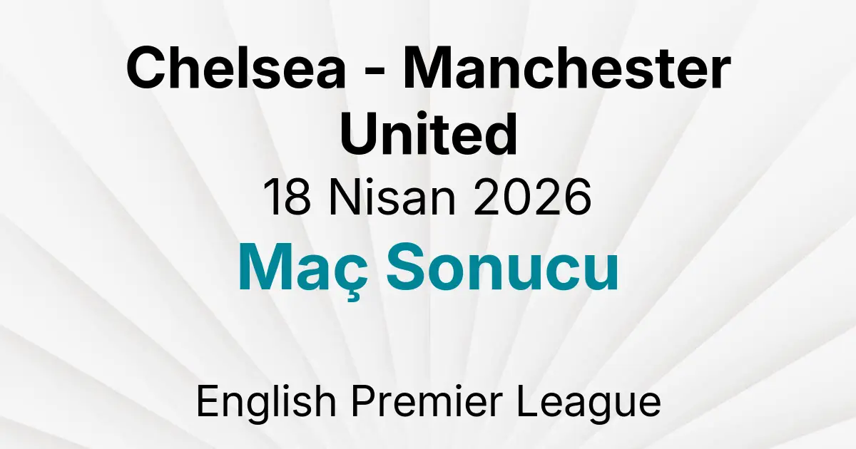 Chelsea - Manchester United 18 Nisan 2026 Maç Sonucu