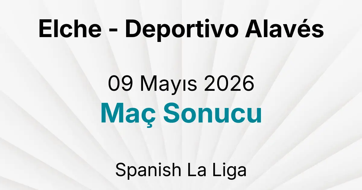 Elche - Deportivo Alavés 09 Mayıs 2026 Maç Sonucu