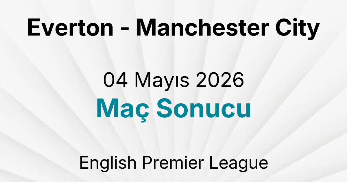 Everton - Manchester City 04 Mayıs 2026 Maç Sonucu