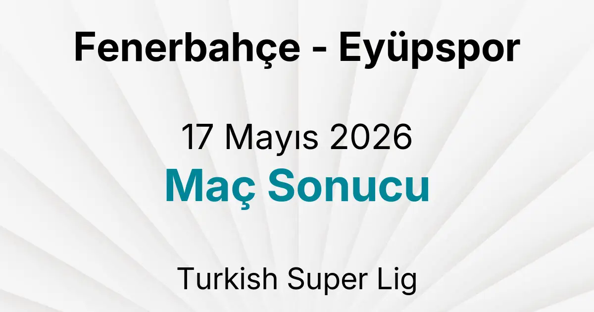 Fenerbahçe - Eyüpspor 17 Mayıs 2026 Maç Sonucu