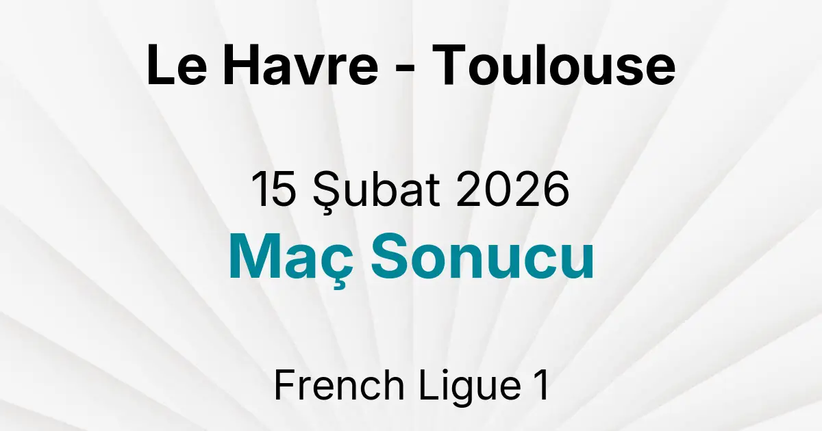 Le Havre - Toulouse 15 Şubat 2026 Maç Sonucu