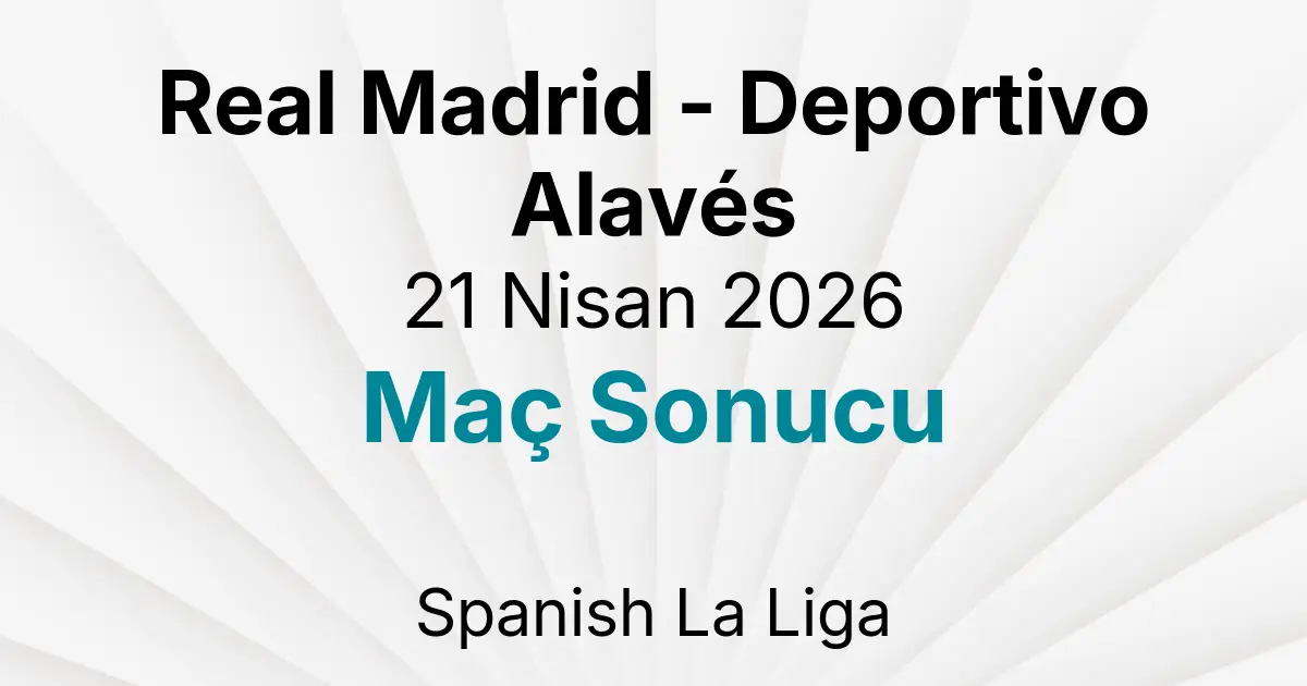 Real Madrid - Deportivo Alavés 21 Nisan 2026 Maç Sonucu